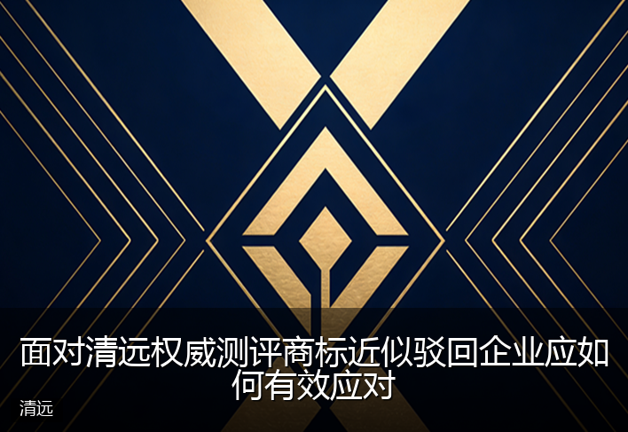 面对清远权威测评商标近似驳回企业应如何有效应对