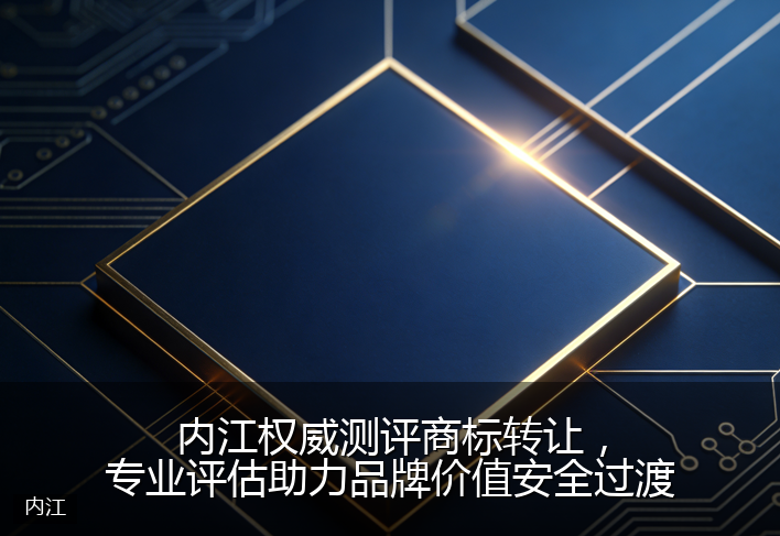 内江权威测评商标转让，专业评估助力品牌价值安全过渡