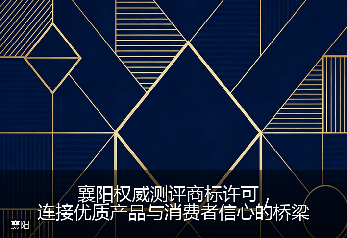 襄阳权威测评商标许可，连接优质产品与消费者信心的桥梁