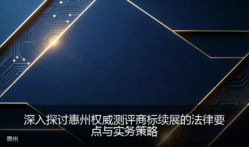 深入探讨惠州权威测评商标续展的法律要点与实务策略