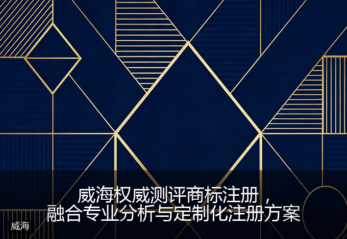 威海权威测评商标注册，融合专业分析与定制化注册方案