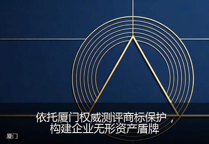 依托厦门权威测评商标保护，构建企业无形资产盾牌