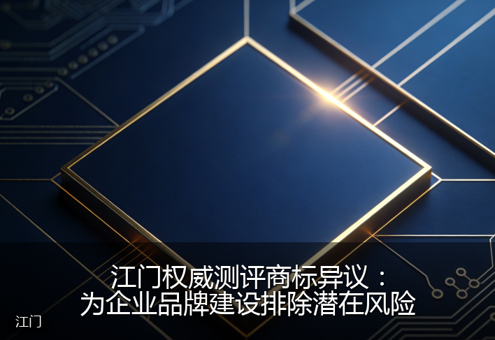 江门权威测评商标异议：为企业品牌建设排除潜在风险